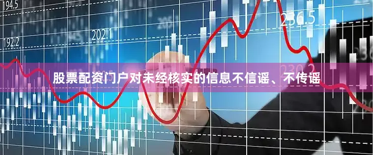 股票配资门户对未经核实的信息不信谣、不传谣