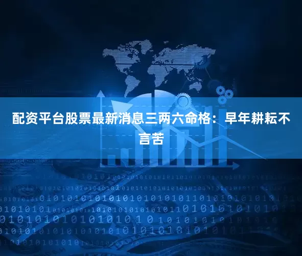 配资平台股票最新消息三两六命格：早年耕耘不言苦