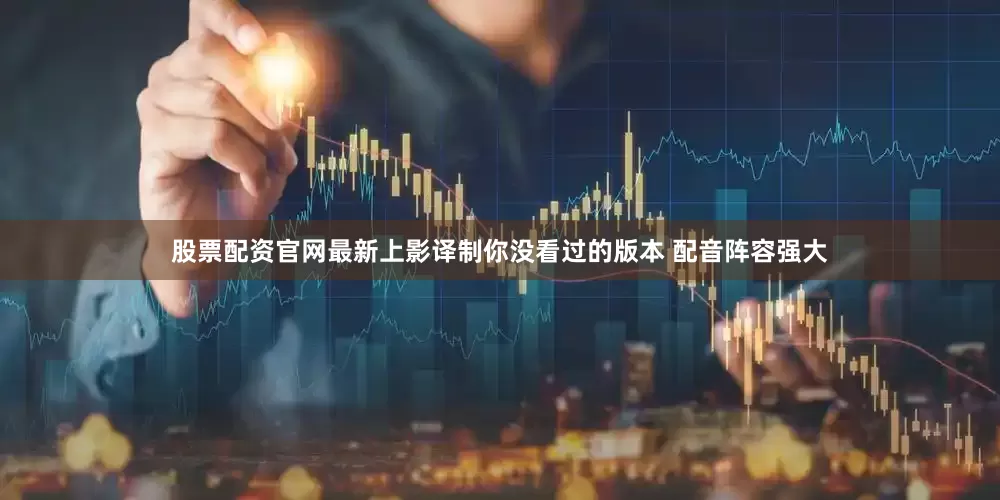 股票配资官网最新上影译制你没看过的版本 配音阵容强大