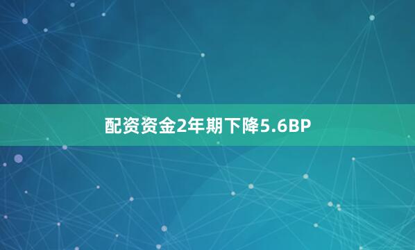 配资资金2年期下降5.6BP
