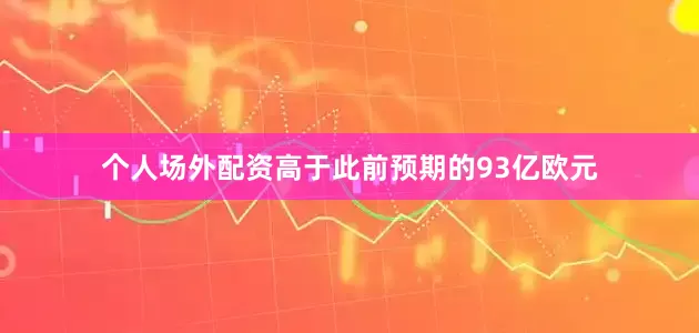 个人场外配资高于此前预期的93亿欧元