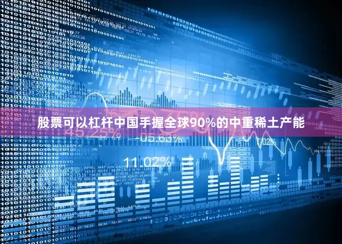 股票可以杠杆中国手握全球90%的中重稀土产能