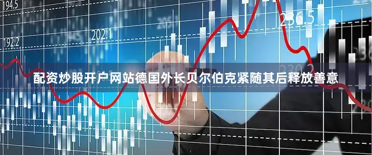 配资炒股开户网站德国外长贝尔伯克紧随其后释放善意