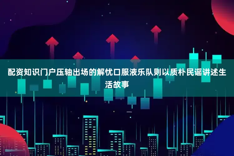 配资知识门户压轴出场的解忧口服液乐队则以质朴民谣讲述生活故事