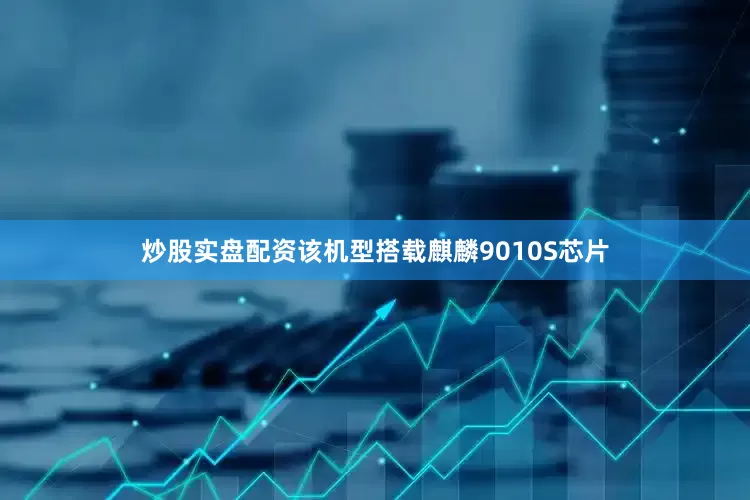 炒股实盘配资该机型搭载麒麟9010S芯片