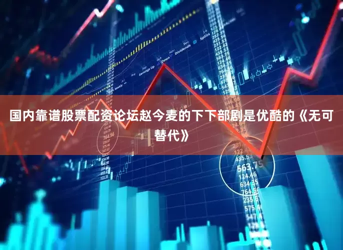 国内靠谱股票配资论坛赵今麦的下下部剧是优酷的《无可替代》