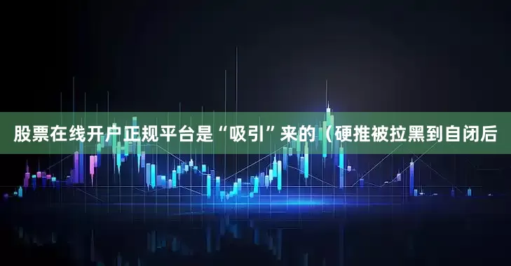 股票在线开户正规平台是“吸引”来的（硬推被拉黑到自闭后