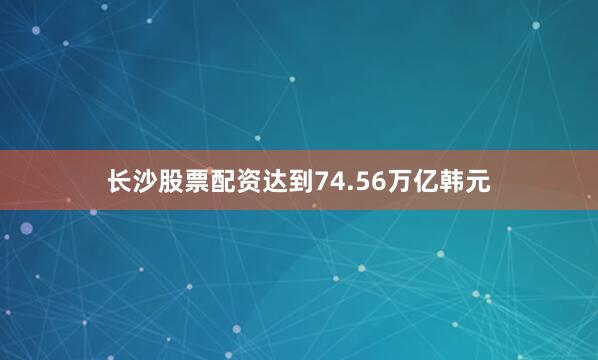 长沙股票配资达到74.56万亿韩元
