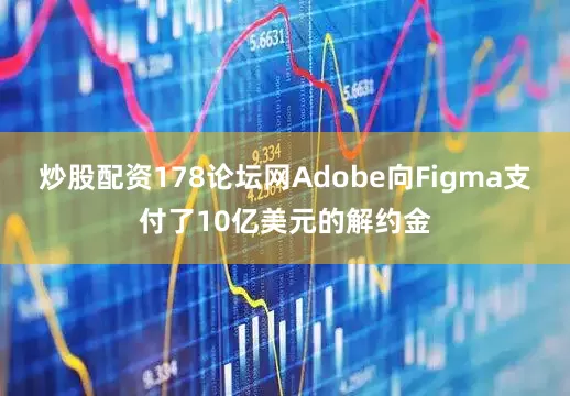 炒股配资178论坛网Adobe向Figma支付了10亿美元的解约金