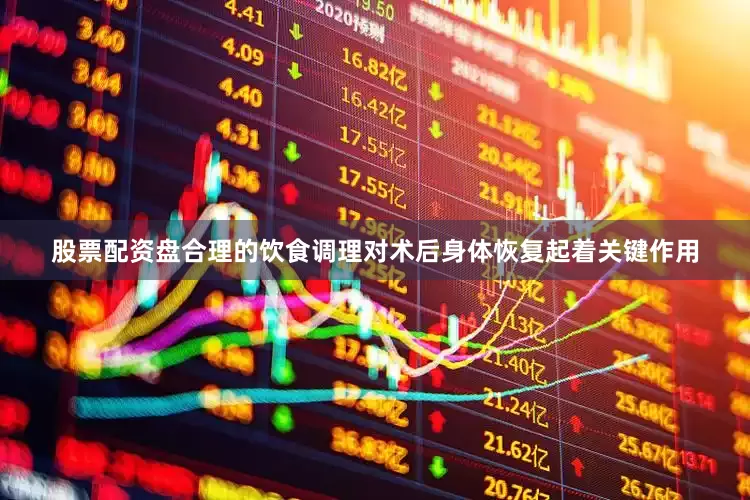 股票配资盘合理的饮食调理对术后身体恢复起着关键作用