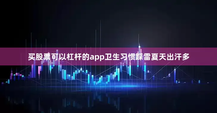 买股票可以杠杆的app卫生习惯踩雷夏天出汗多