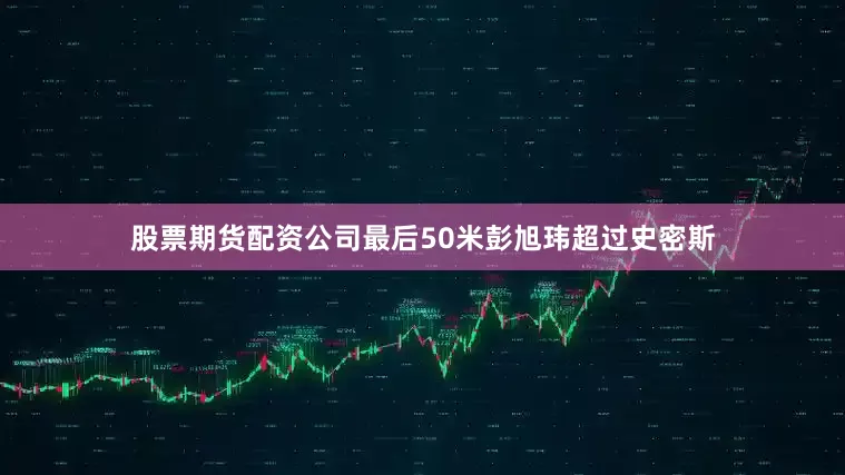 股票期货配资公司最后50米彭旭玮超过史密斯