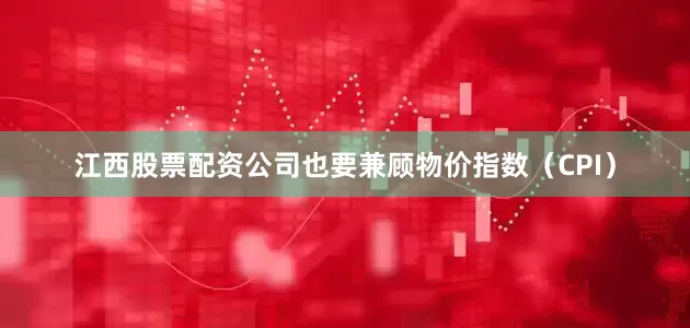 江西股票配资公司也要兼顾物价指数（CPI）