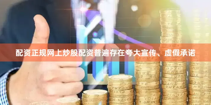 配资正规网上炒股配资普遍存在夸大宣传、虚假承诺