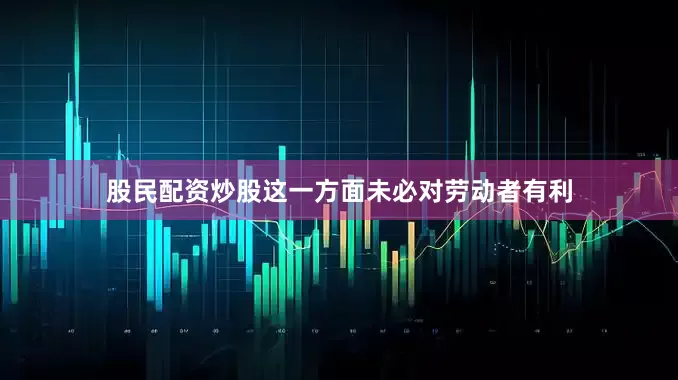 股民配资炒股　　这一方面未必对劳动者有利