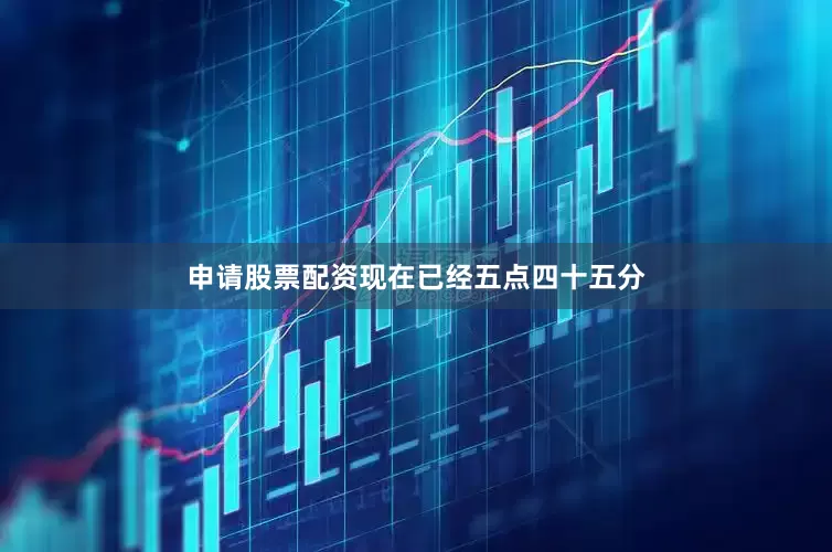 申请股票配资现在已经五点四十五分