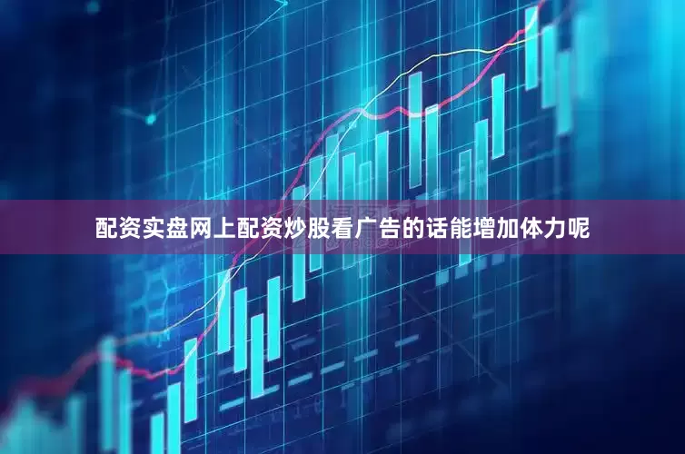 配资实盘网上配资炒股看广告的话能增加体力呢