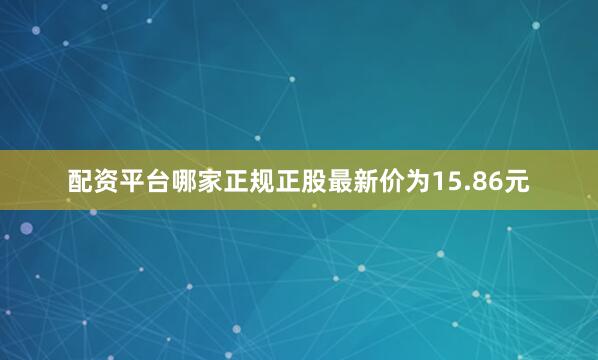 配资平台哪家正规正股最新价为15.86元